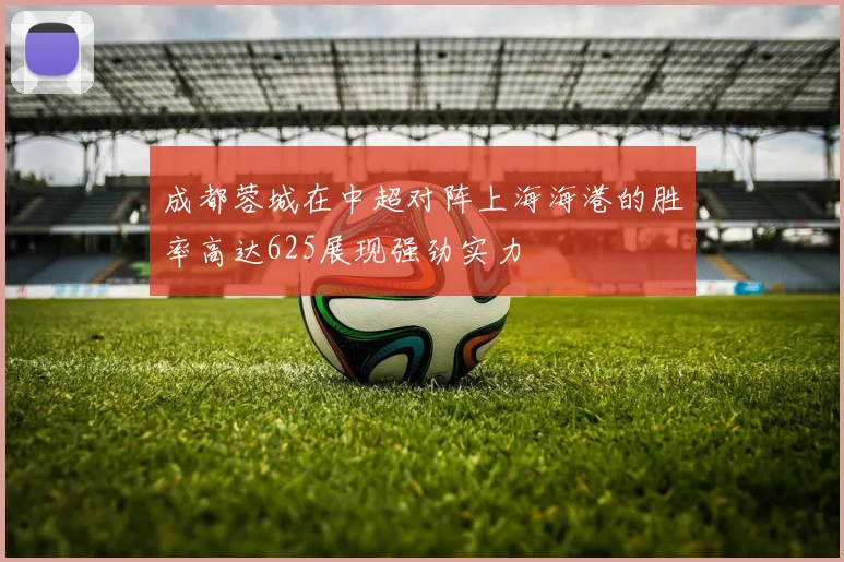 成都蓉城在中超对阵上海海港的胜率高达625展现强劲实力