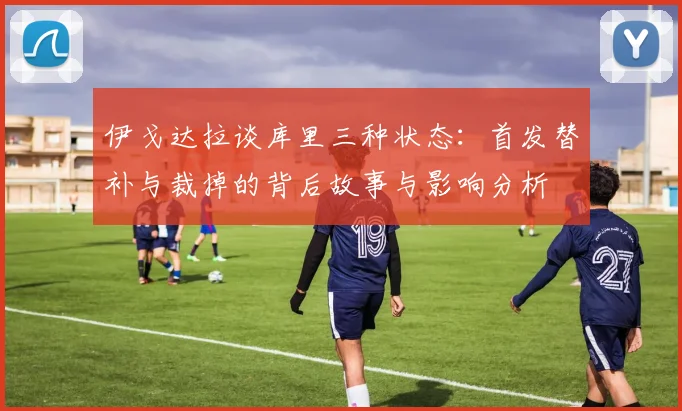 伊戈达拉谈库里三种状态：首发替补与裁掉的背后故事与影响分析
