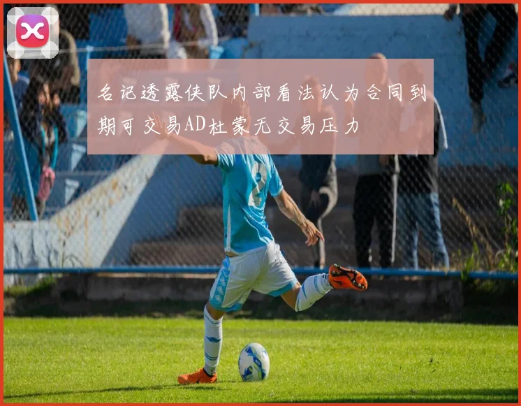名记透露侠队内部看法认为合同到期可交易AD杜蒙无交易压力