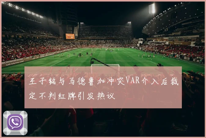 王子铭与马德鲁加冲突VAR介入后裁定不判红牌引发热议