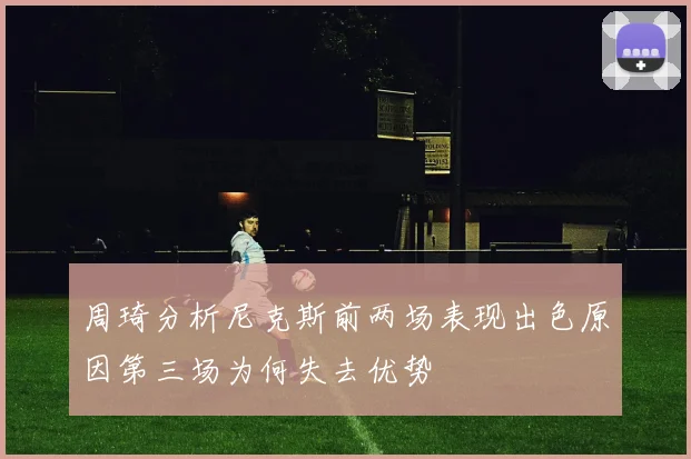 周琦分析尼克斯前两场表现出色原因第三场为何失去优势