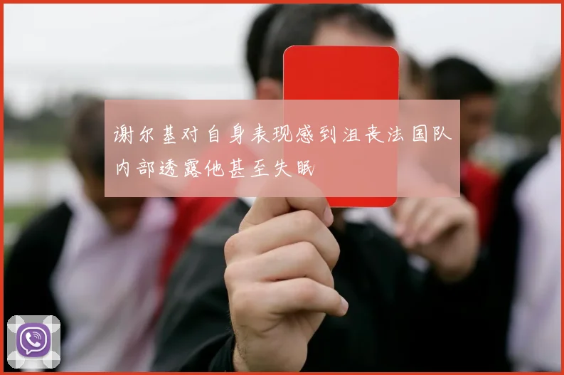 谢尔基对自身表现感到沮丧法国队内部透露他甚至失眠