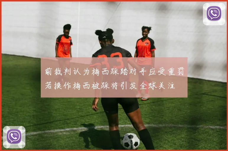 前裁判认为梅西踩踏对手应受重罚若换作梅西被踩将引发全球关注