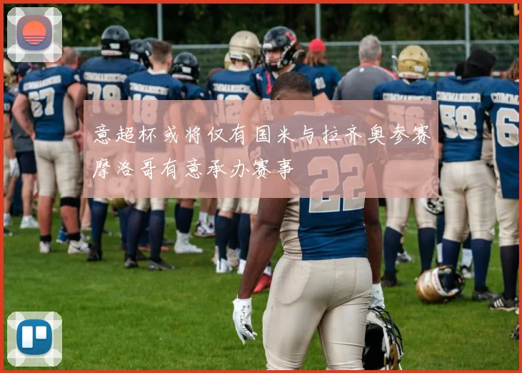 意超杯或将仅有国米与拉齐奥参赛摩洛哥有意承办赛事