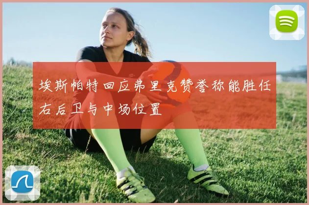 埃斯帕特回应弗里克赞誉称能胜任右后卫与中场位置