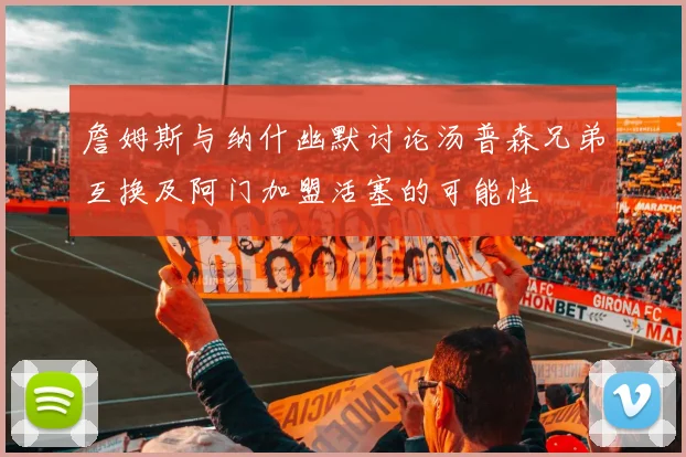 詹姆斯与纳什幽默讨论汤普森兄弟互换及阿门加盟活塞的可能性