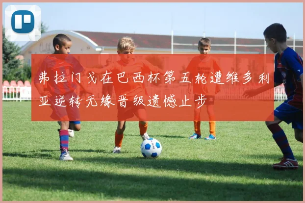 弗拉门戈在巴西杯第五轮遭维多利亚逆转无缘晋级遗憾止步
