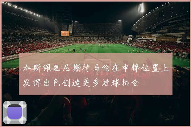 加斯佩里尼期待马伦在中锋位置上发挥出色创造更多进球机会