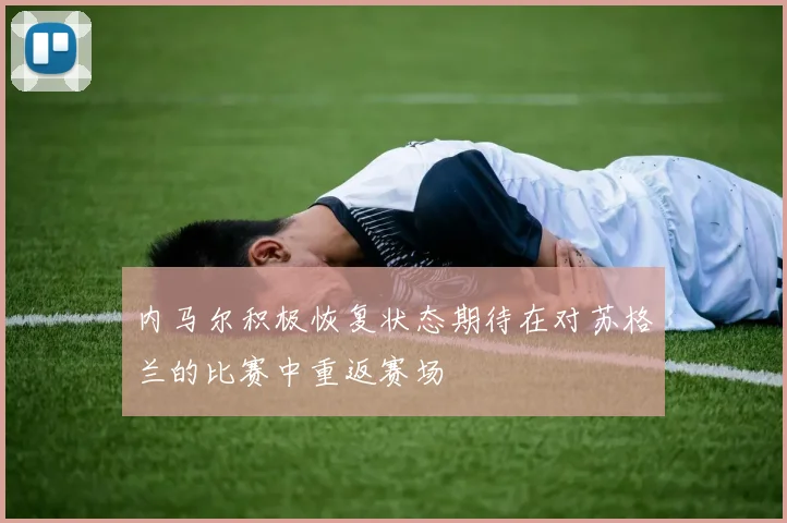 内马尔积极恢复状态期待在对苏格兰的比赛中重返赛场