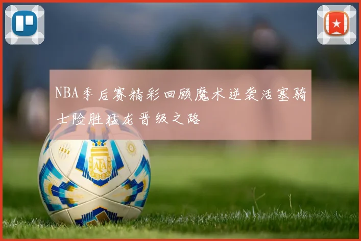 NBA季后赛精彩回顾魔术逆袭活塞骑士险胜猛龙晋级之路