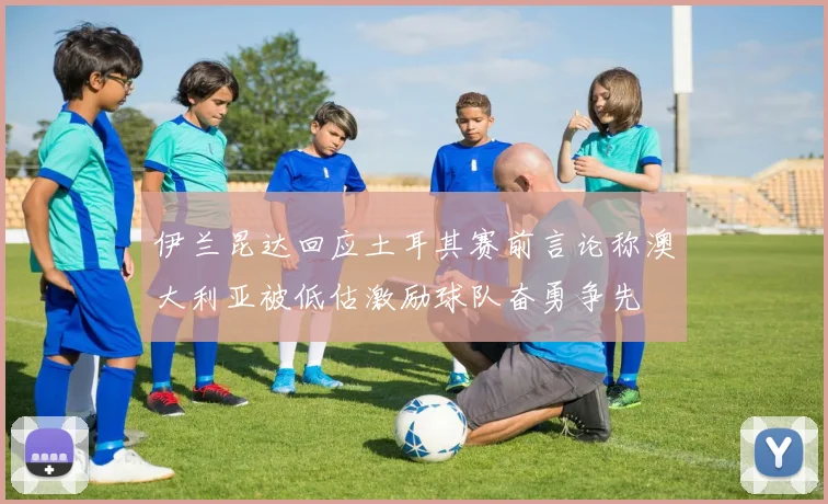 伊兰昆达回应土耳其赛前言论称澳大利亚被低估激励球队奋勇争先
