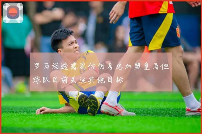 罗马诺透露恩佐仍考虑加盟皇马但球队目前关注其他目标