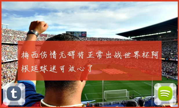 梅西伤情无碍将正常出战世界杯阿根廷球迷可放心了