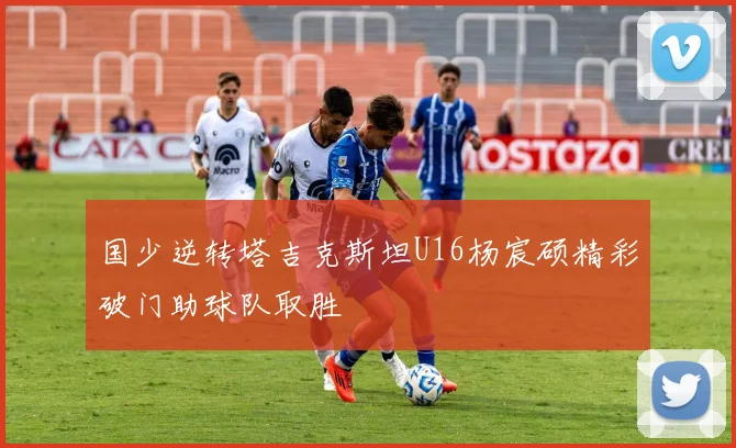国少逆转塔吉克斯坦U16杨宸硕精彩破门助球队取胜