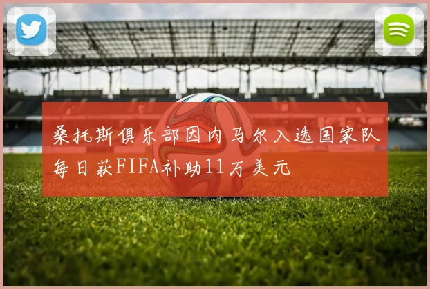 桑托斯俱乐部因内马尔入选国家队每日获FIFA补助11万美元