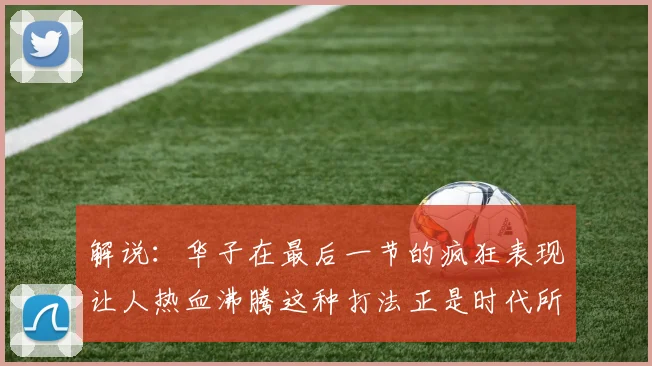 解说：华子在最后一节的疯狂表现让人热血沸腾这种打法正是时代所需