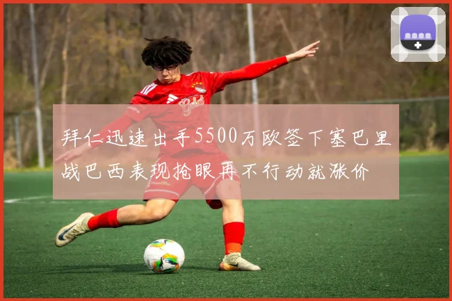 拜仁迅速出手5500万欧签下塞巴里战巴西表现抢眼再不行动就涨价